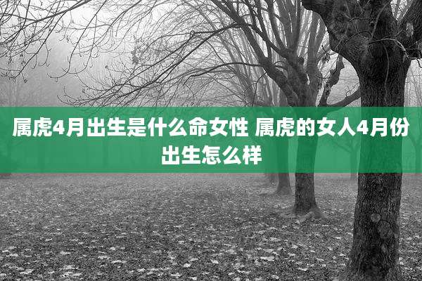 属虎4月出生是什么命女性 属虎的女人4月份出生怎么样