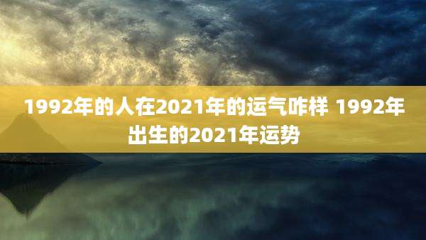 1992年的人在2021年的运气咋样 1992年出生的2021年运势