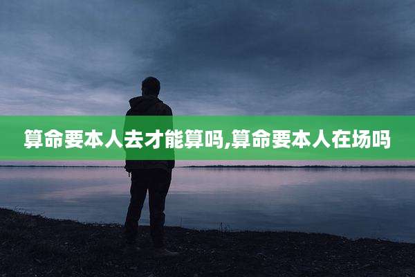 算命要本人去才能算吗,算命要本人在场吗