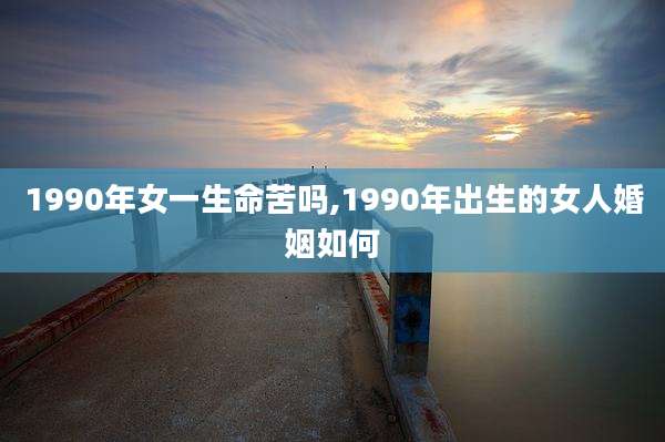 1990年女一生命苦吗,1990年出生的女人婚姻如何