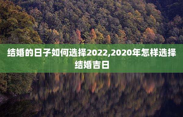 结婚的日子如何选择2022,2020年怎样选择结婚吉日