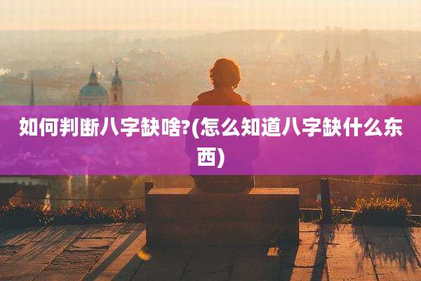 如何判断八字缺啥?(怎么知道八字缺什么东西)