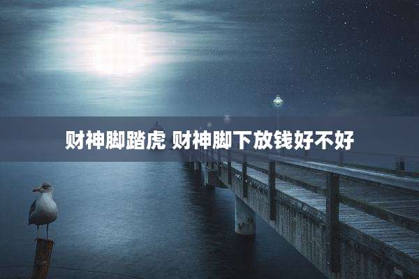 财神脚踏虎 财神脚下放钱好不好