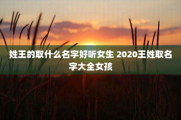 姓王的取什么名字好听女生 2020王姓取名字大全女孩