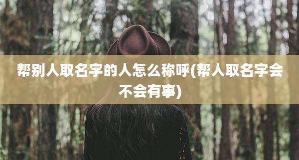 帮别人取名字的人怎么称呼(帮人取名字会不会有事)