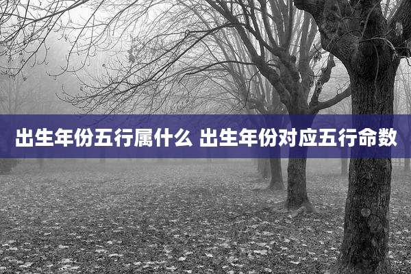 出生年份五行属什么 出生年份对应五行命数