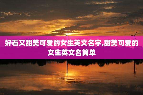 好看又甜美可爱的女生英文名字,甜美可爱的女生英文名简单