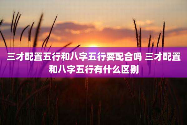 三才配置五行和八字五行要配合吗 三才配置和八字五行有什么区别