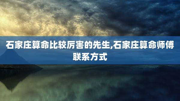 石家庄算命比较厉害的先生,石家庄算命师傅联系方式