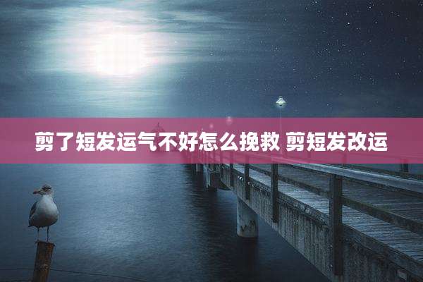 剪了短发运气不好怎么挽救 剪短发改运