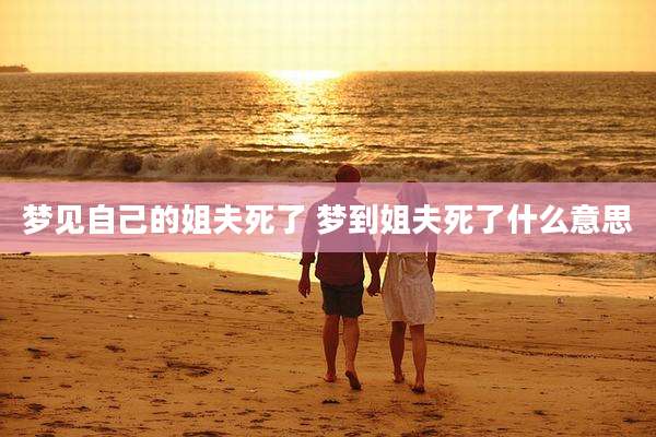 梦见自己的姐夫死了 梦到姐夫死了什么意思