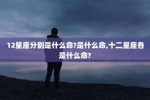 12星座分别是什么命?是什么命,十二星座各是什么命?