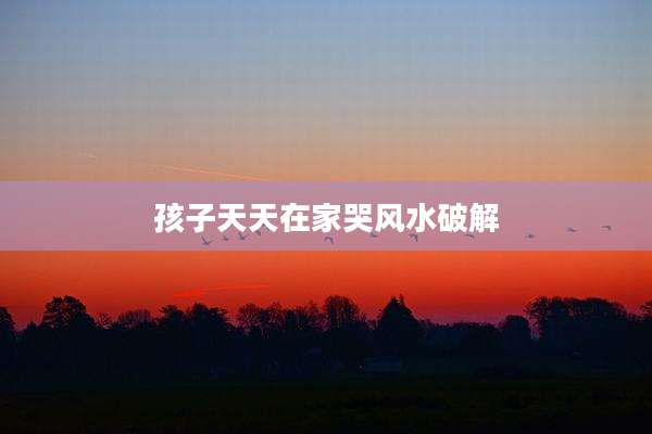 孩子天天在家哭风水破解