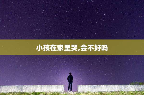 小孩在家里哭,会不好吗