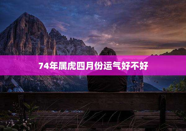 74年属虎四月份运气好不好