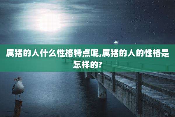 属猪的人什么性格特点呢,属猪的人的性格是怎样的?