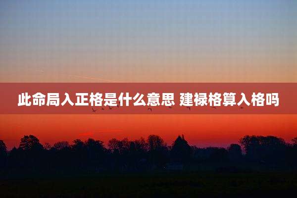 此命局入正格是什么意思 建禄格算入格吗