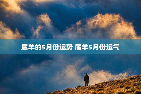 属羊的5月份运势 属羊5月份运气
