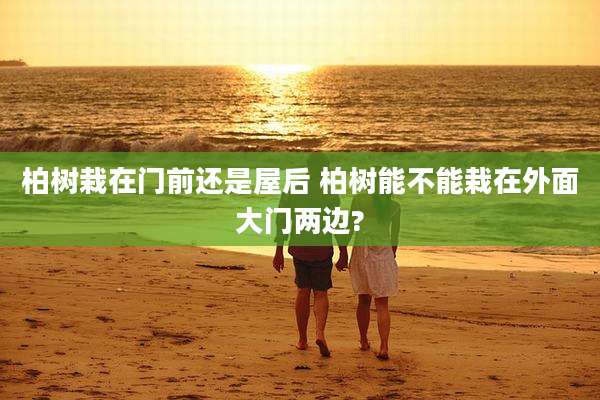 柏树栽在门前还是屋后 柏树能不能栽在外面大门两边?