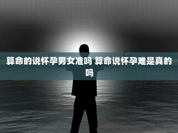 算命的说怀孕男女准吗 算命说怀孕难是真的吗