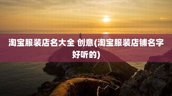淘宝服装店名大全 创意(淘宝服装店铺名字好听的)