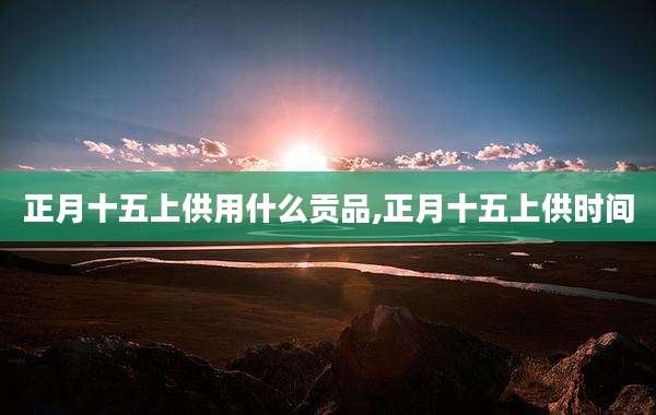 正月十五上供用什么贡品,正月十五上供时间
