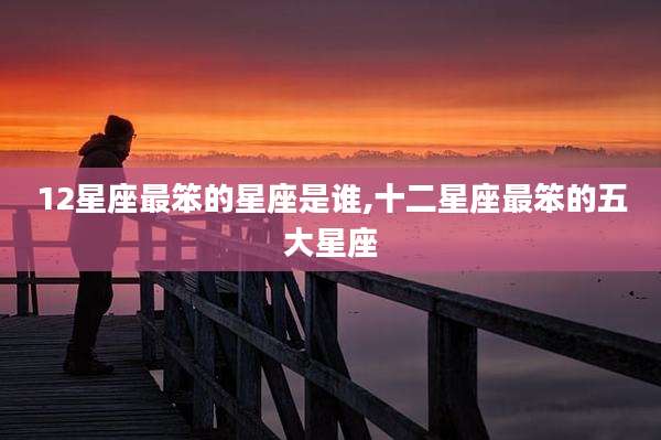 12星座最笨的星座是谁,十二星座最笨的五大星座