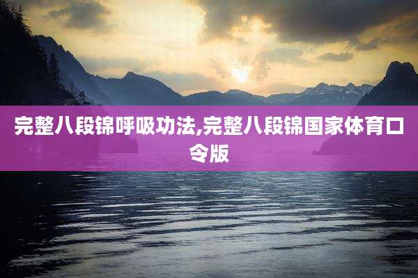 完整八段锦呼吸功法,完整八段锦国家体育口令版