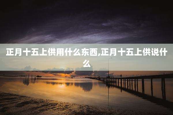 正月十五上供用什么东西,正月十五上供说什么