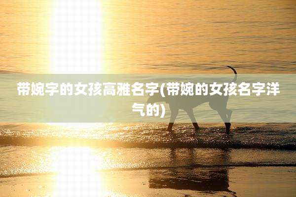 带婉字的女孩高雅名字(带婉的女孩名字洋气的)