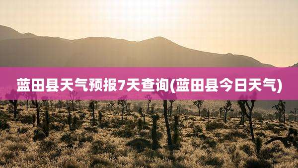 蓝田县天气预报7天查询(蓝田县今日天气)