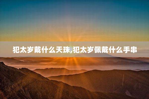 犯太岁戴什么天珠,犯太岁佩戴什么手串