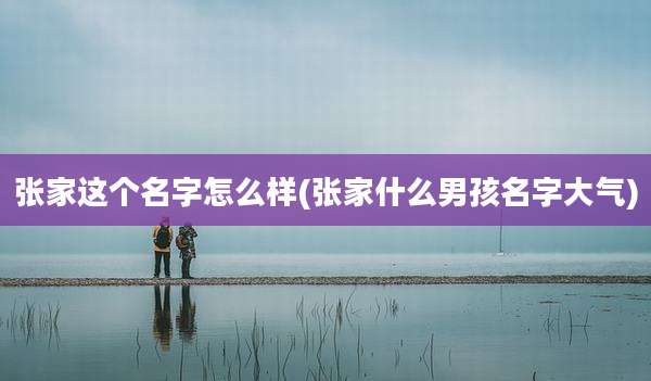 张家这个名字怎么样(张家什么男孩名字大气)