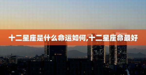 十二星座是什么命运如何,十二星座命最好