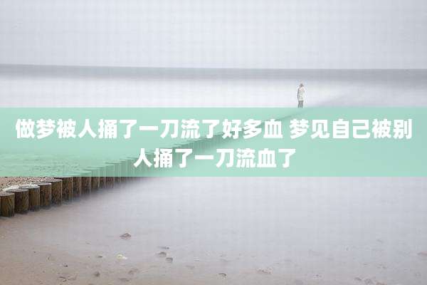 做梦被人捅了一刀流了好多血 梦见自己被别人捅了一刀流血了