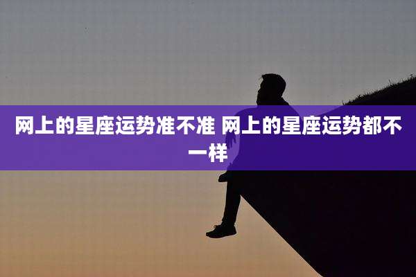 网上的星座运势准不准 网上的星座运势都不一样