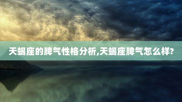 天蝎座的脾气性格分析,天蝎座脾气怎么样?
