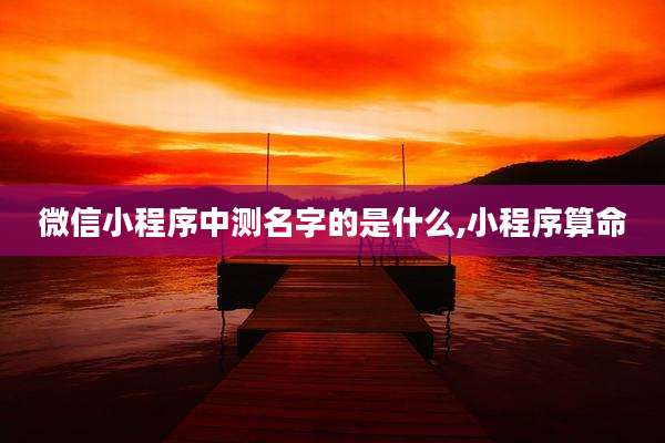 微信小程序中测名字的是什么,小程序算命