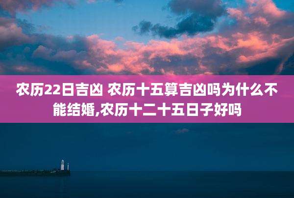 农历22日吉凶 农历十五算吉凶吗为什么不能结婚,农历十二十五日子好吗