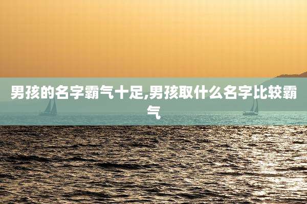 男孩的名字霸气十足,男孩取什么名字比较霸气
