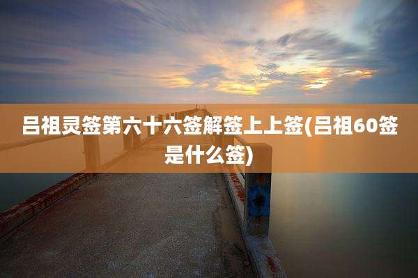 吕祖灵签第六十六签解签上上签(吕祖60签是什么签)