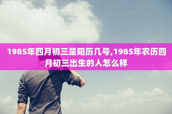 1985年四月初三是阳历几号,1985年农历四月初三出生的人怎么样