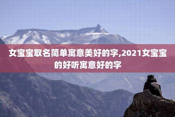 女宝宝取名简单寓意美好的字,2021女宝宝的好听寓意好的字