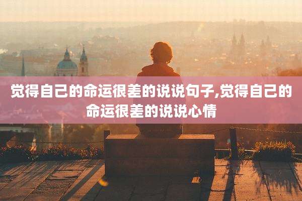 觉得自己的命运很差的说说句子,觉得自己的命运很差的说说心情