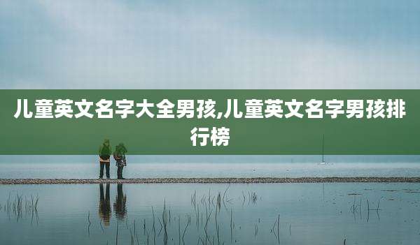 儿童英文名字大全男孩,儿童英文名字男孩排行榜