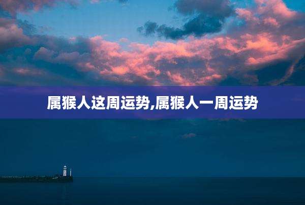 属猴人这周运势,属猴人一周运势