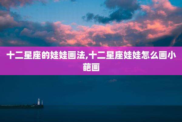 十二星座的娃娃画法,十二星座娃娃怎么画小葩画
