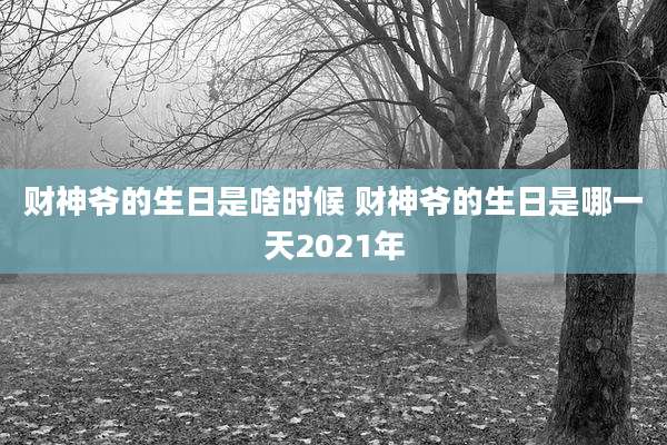 财神爷的生日是啥时候 财神爷的生日是哪一天2021年