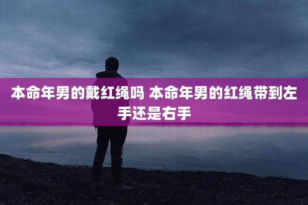 本命年男的戴红绳吗 本命年男的红绳带到左手还是右手