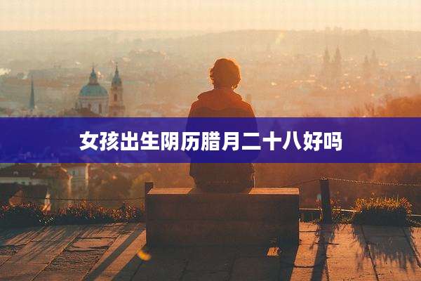 女孩出生阴历腊月二十八好吗